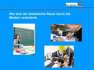 Wie sich der didaktische Raum durch die
Medien veränderte
 