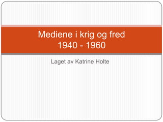 Laget av Katrine Holte Mediene i krig og fred 1940 - 1960 