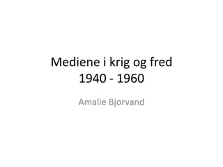 Mediene i krig og fred 1940 - 1960 Amalie Bjorvand 