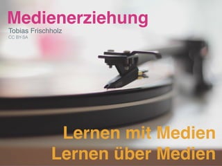 Medienerziehung
Tobias Frischholz
CC BY-SA
Lernen mit Medien
Lernen über Medien
 