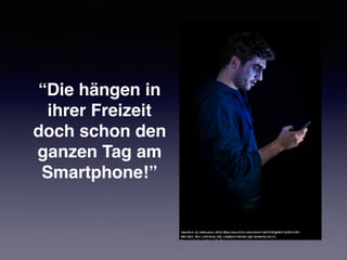 “Die hängen in
ihrer Freizeit
doch schon den
ganzen Tag am
Smartphone!”
 