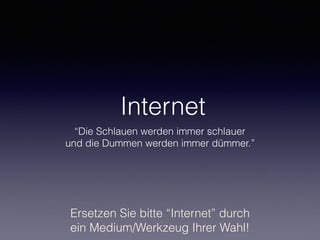 Internet
“Die Schlauen werden immer schlauer
und die Dummen werden immer dümmer.”
Ersetzen Sie bitte “Internet” durch
ein Medium/Werkzeug Ihrer Wahl!
 