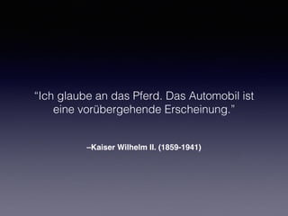 –Kaiser Wilhelm II. (1859-1941)
“Ich glaube an das Pferd. Das Automobil ist
eine vorübergehende Erscheinung.”
 