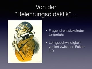 Von der
“Belehrungsdidaktik”…
• Fragend-entwickelnder
Unterricht
• Lerngeschwindigkeit
variiert zwischen Faktor
1-9
 