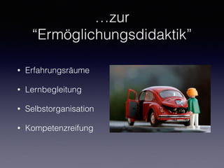 …zur
“Ermöglichungsdidaktik”
• Erfahrungsräume
• Lernbegleitung
• Selbstorganisation
• Kompetenzreifung
 