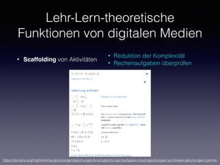 Lehr-Lern-theoretische
Funktionen von digitalen Medien
• Scaffolding von Aktivitäten
• Reduktion der Komplexität
• Rechenaufgaben überprüfen
https://de.serlo.org/mathe/terme-gleichungen/gleichungen/bruchgleichungen/aufgaben-bruchgleichungen-auf-lineare-gleichungen-fuehren
 