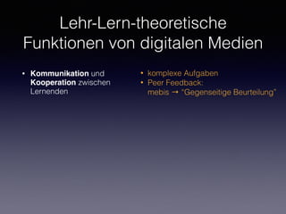 Lehr-Lern-theoretische
Funktionen von digitalen Medien
• Kommunikation und
Kooperation zwischen
Lernenden
• komplexe Aufgaben
• Peer Feedback: 
mebis → “Gegenseitige Beurteilung”
 