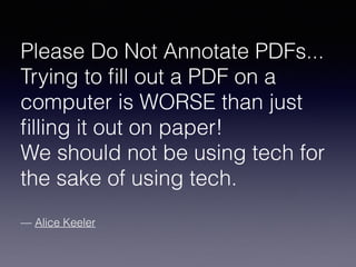 Please Do Not Annotate PDFs...
Trying to ﬁll out a PDF on a
computer is WORSE than just
ﬁlling it out on paper!
We should not be using tech for
the sake of using tech.
— Alice Keeler
 
