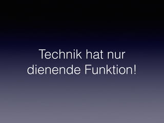 Technik hat nur
dienende Funktion!
 