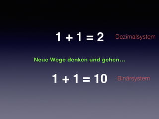 1 + 1 = 2
1 + 1 = 10
Dezimalsystem
Binärsystem
Neue Wege denken und gehen…
 