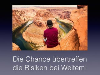 Die Chance übertreffen
die Risiken bei Weitem!
 