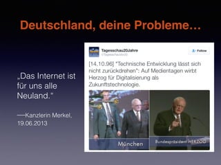 Deutschland, deine Probleme…
„Das Internet ist
für uns alle
Neuland.“
—Kanzlerin Merkel,
19.06.2013
 