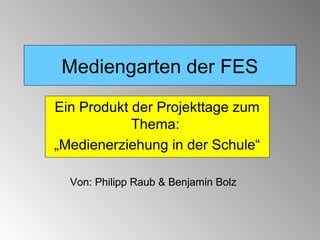 Mediengarten der FES
Ein Produkt der Projekttage zum
            Thema:
„Medienerziehung in der Schule“

  Von: Philipp Raub & Benjamin Bolz
 