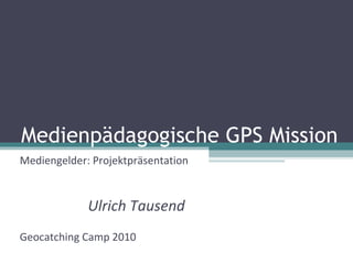 Medienpädagogische GPS Mission Mediengelder: Projektpräsentation Ulrich Tausend Geocatching Camp 2010 