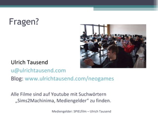 Fragen? Ulrich Tausend [email_address] Blog:  www.ulrichtausend.com/neogames Alle Filme sind auf Youtube mit Suchwörtern „Sims2Machinima, Mediengelder“ zu finden. Mediengelder: SPIELfilm – Ulrich Tausend 