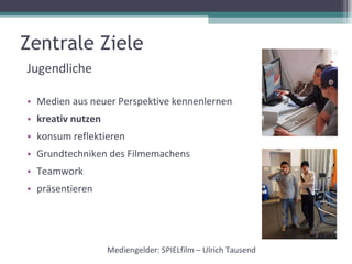 Zentrale Ziele Jugendliche  Medien aus neuer Perspektive kennenlernen kreativ nutzen konsum reflektieren Grundtechniken des Filmemachens Teamwork präsentieren Mediengelder: SPIELfilm – Ulrich Tausend 