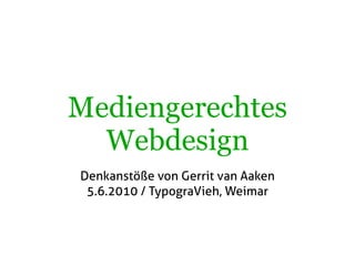 Mediengerechtes
Webdesign
Denkanstöße von Gerrit van Aaken
5.6.2010 / TypograVieh, Weimar
 
