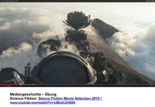 Mediengeschichte – Übung 
Science Fiktion: Sience Fiction Movie Selection 2012 / 
www.youtube.com/watch?v=vdBmhJH360k 
 