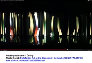 Mediengeschichte – Übung 
Medienkunst: Installation Art at the Biennale in Bolivia by SONIA FALCONE 
/ 
www.youtube.com/watch?v=WDRFDdhdxvI 
 