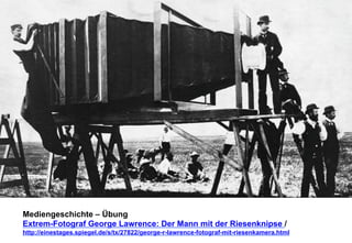 Mediengeschichte – Übung 
Extrem-Fotograf George Lawrence: Der Mann mit der Riesenknipse / 
http://einestages.spiegel.de/s/tx/27822/george-r-lawrence-fotograf-mit-riesenkamera.html 
 