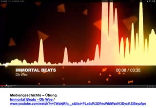 Mediengeschichte – Übung 
Immortal Beats - Oh Wee / 
www.youtube.com/watch?v=7WpkjRfq__c&list=PLa6cRl2DFncWMWzelV3DyxI1ZIBeyzfgn 
 