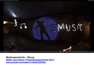 Mediengeschichte – Übung 
Bilder zum Hören // Fhmediengeschichte 2013 / 
www.youtube.com/watch?v=zDAXJdOOOjc 
 