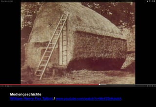 Mediengeschichte 
William Henry Fox Talbot / www.youtube.com/watch?v=MxFZSrKdokA 
 