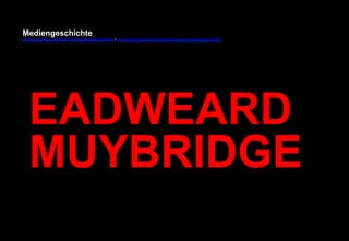 Mediengeschichte 
www.youtube.com/user/FHmediengeschichte09 / www.pinterest.com/mwintersberger/mediengeschichte 
EADWEARD 
MUYBRIDGE 
 