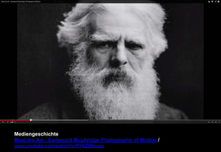 Mediengeschichte 
Meet the Art - Eadweard Muybridge Photographs of Motion / 
www.youtube.com/watch?v=FYKZif9ooxs 
 