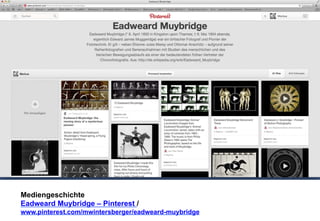 Mediengeschichte 
Eadweard Muybridge – Pinterest / 
www.pinterest.com/mwintersberger/eadweard-muybridge 
 