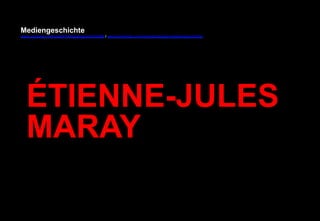 Mediengeschichte 
www.youtube.com/user/FHmediengeschichte09 / www.pinterest.com/mwintersberger/mediengeschichte 
ÉTIENNE-JULES 
MARAY 
 