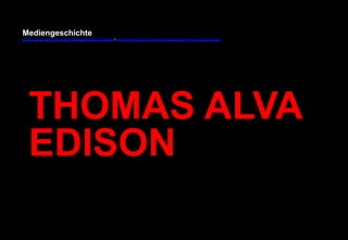 Mediengeschichte 
www.youtube.com/user/FHmediengeschichte09 / www.pinterest.com/mwintersberger/mediengeschichte 
THOMAS ALVA 
EDISON 
 