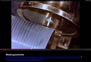 Mediengeschichte 
The Story Of Thomas Alva Edison - American Inventor Biography / Documentary / 
www.youtube.com/watch?v=Xi1_yjDLH0o 
 