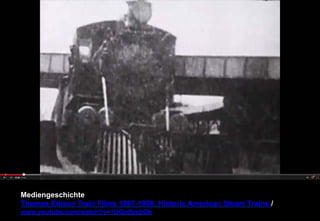 Mediengeschichte 
Thomas Edison Train Films 1897-1906. Historic American Steam Trains / 
www.youtube.com/watch?v=1UQolfyxbOk 
 