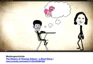 Mediengeschichte 
The History of Thomas Edison - a Short Story / 
www.youtube.com/watch?v=ZlxVDdBtFQQ 
 