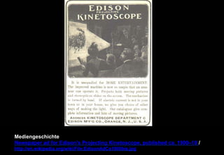 Mediengeschichte 
Newspaper ad for Edison's Projecting Kinetoscope, published ca. 1900–10 / 
http://en.wikipedia.org/wiki/File:EdisonAdCa1900bis.jpg 
 