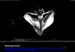Mediengeschichte 
Annabelle Butterfly Dance (1894) – W. K.L. Dickson | W. Heise | T. Edison / 
www.youtube.com/watch/?v=JWOwkgsw8lY 
 