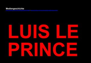 Mediengeschichte 
www.youtube.com/user/FHmediengeschichte09 / www.pinterest.com/mwintersberger/mediengeschichte 
LUIS LE 
PRINCE 
 