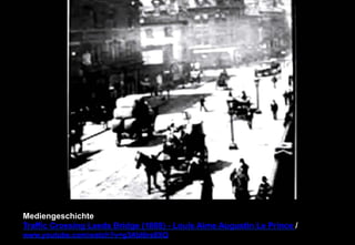 Mediengeschichte 
Traffic Crossing Leeds Bridge (1888) - Louis Aime Augustin Le Prince / 
www.youtube.com/watch?v=g3AbI6rs8XQ 
 