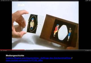 Mediengeschichte 
Laterna Magica und Daumenkino - Anfänge des Zeichentrickfilms / 
www.youtube.com/watch/?v=Y7JQi_zlRts 
 