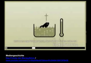 Mediengeschichte 
Das Prinzip der Manipulktion / 
www.youtube.com/watch?v=NqdVf6ctS7E&list=PLE848A102072FB43E 
 