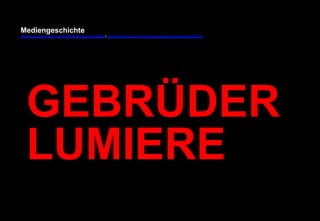 Mediengeschichte 
www.youtube.com/user/FHmediengeschichte09 / www.pinterest.com/mwintersberger/mediengeschichte 
GEBRÜDER 
LUMIERE 
 