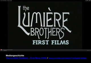 Mediengeschichte 
The Lumiere Brothers' - First films (1895) / www.youtube.com/watch/?v=4nj0vEO4Q6s 
 