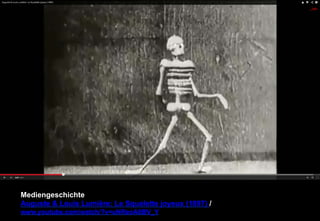 Mediengeschichte 
Auguste  Louis Lumière: Le Squelette joyeux (1897) / 
www.youtube.com/watch/?v=uNReoA8BV_Y 
 