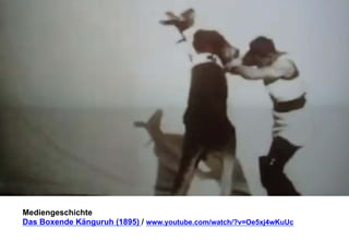 Mediengeschichte 
Das Boxende Känguruh (1895) / www.youtube.com/watch/?v=Oe5xj4wKuUc 
 