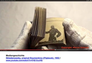 Mediengeschichte 
Skladanowsky, original Daumenkino (Flipbook), 1902 / 
www.youtube.com/watch?v=I74Z-CeJrfQ 
 