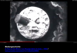 Mediengeschichte 
A Trip to the Moon / Le Voyage dans la lune – 1902 / 
www.youtube.com/watch/?v=7JDaOOw0MEE 
 
