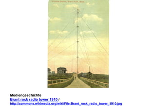 Mediengeschichte 
Brant rock radio tower 1910 / 
http://commons.wikimedia.org/wiki/File:Brant_rock_radio_tower_1910.jpg 
 