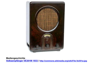 Mediengeschichte 
Volksempfänger VE301W 1933 / http://commons.wikimedia.org/wiki/File:Ve301w.jpg 
 