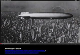 Mediengeschichte 
Hindenburg disaster from radio documentary / 
www.youtube.com/watch?v=9suH3GFJZ74 
 